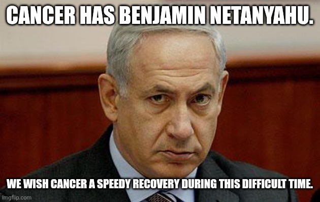Get well soon, cancer. | Cancer has Benjamin netanyahu. We wish cancer a speedy recovery during this difficult time. | image tagged in bibi | made w/ Imgflip meme maker