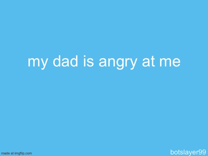 botslayer announcement temp | my dad is angry at me | image tagged in botslayer announcement temp | made w/ Imgflip meme maker