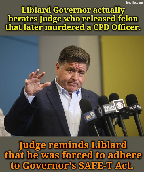 HOW hypocritical are they...? | Liblard Governor actually berates Judge who released felon  that later murdered a CPD Officer. Judge reminds Liblard that he was forced to adhere to Governor's SAFE-T Act. | image tagged in jb pritzker | made w/ Imgflip meme maker