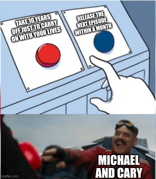 Robotnik Pressing Red Button | Release the next episode within a month; Take 10 years off just to carry on with your lives; Michael and Cary | image tagged in robotnik pressing red button | made w/ Imgflip meme maker