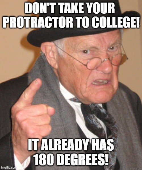 Some advice for college-bound graduates | DON'T TAKE YOUR 
PROTRACTOR TO COLLEGE! IT ALREADY HAS
180 DEGREES! | image tagged in back in my day,protractor,college,degrees,advice,geometry | made w/ Imgflip meme maker