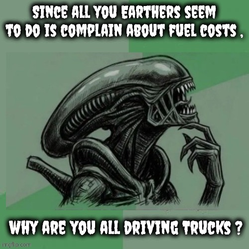 Whatever happened to . . . | Since all you Earthers seem to do is complain about fuel costs , why are you all driving Trucks ? | image tagged in philosoalien,economy,well yes but actually no,gas guzzler,safety first,fooled again | made w/ Imgflip meme maker