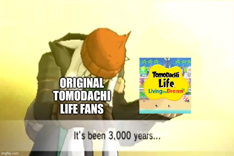 FINALLY… (only 3ds Tomodachi Life Players know) | Original Tomodachi Life Fans | image tagged in it's been 3000 years | made w/ Imgflip meme maker