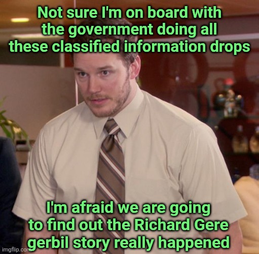 Classified Documents Dump | Not sure I'm on board with the government doing all these classified information drops; I'm afraid we are going to find out the Richard Gere gerbil story really happened | image tagged in at this point im too afraid to ask,classified,conspiracy theories,funny | made w/ Imgflip meme maker