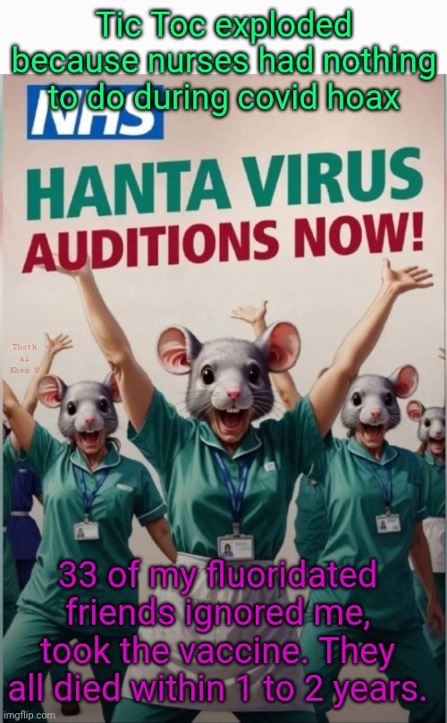 Get ready for the next hoax. #empty hospitals | Tic Toc exploded because nurses had nothing to do during covid hoax; Thoth al Khem ©; 33 of my fluoridated friends ignored me, took the vaccine. They all died within 1 to 2 years. | image tagged in they are culling the herd,you are the herd,thoth al khem,most hospitals emptied during height of covid,get off the fluoride | made w/ Imgflip meme maker