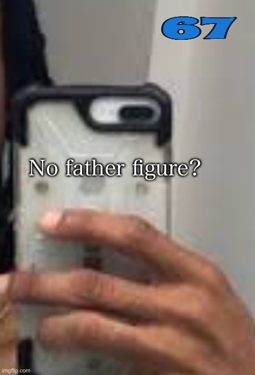 No father figure? | image tagged in 67 | made w/ Imgflip meme maker