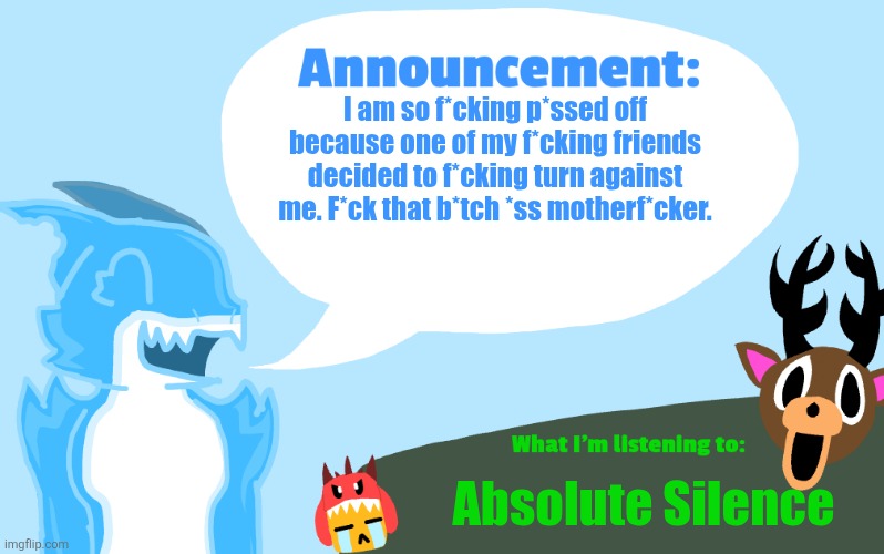 Not naming names, but I f*cking hate that b*tch now. | I am so f*cking p*ssed off because one of my f*cking friends decided to f*cking turn against me. F*ck that b*tch *ss motherf*cker. Absolute Silence | image tagged in gummie's announcement template,rant,do you are have stupid | made w/ Imgflip meme maker