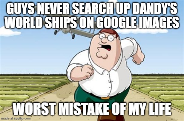 don't search this up period (i didn't search this up) | guys never search up dandy's world ships on google images; worst mistake of my life | image tagged in worst mistake of my life,cringe,don't search | made w/ Imgflip meme maker