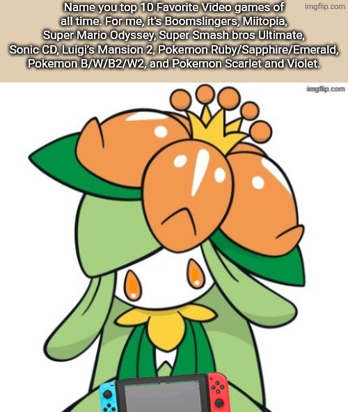 Weird top 10 I know. | Name you top 10 Favorite Video games of all time. For me, it's Boomslingers, Miitopia, Super Mario Odyssey, Super Smash bros Ultimate, Sonic CD, Luigi's Mansion 2, Pokemon Ruby/Sapphire/Emerald, Pokemon B/W/B2/W2, and Pokemon Scarlet and Violet. | image tagged in nintendo switch lilly | made w/ Imgflip meme maker