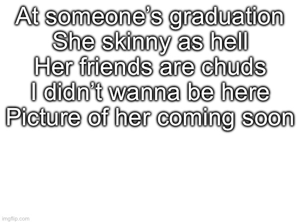 She look like the white version of CinnaMON (look him up) | At someone’s graduation
She skinny as hell
Her friends are chuds
I didn’t wanna be here
Picture of her coming soon | image tagged in memes,msmg | made w/ Imgflip meme maker