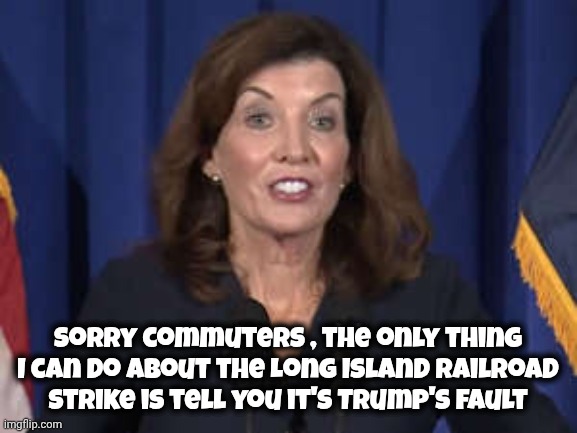 Of course it is | Sorry commuters , the only thing I can do about the Long Island Railroad Strike is tell you it's Trump's fault | image tagged in kathy hochul,lirr,strike,politicians suck,trump derangement syndrome,governor worthless | made w/ Imgflip meme maker