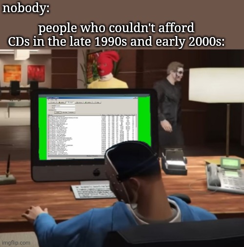 remember napster or limewire?? | nobody:; people who couldn't afford CDs in the late 1990s and early 2000s: | image tagged in h20 delirious on napster jpg | made w/ Imgflip meme maker