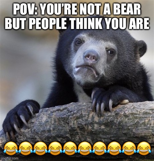 Hahahahahahahha ? | Pov: you’re not a bear but people think you are; 😂😂😂😂😂😂😂😂😂😂 | image tagged in memes,confession bear | made w/ Imgflip meme maker