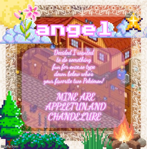 Happy Saturday! <3 | Decided I wanted to do something fun for once,so type down below who's your favorite two Pokémon! Mine are appletun,and chandelure | image tagged in angel announcement temp made by shira | made w/ Imgflip meme maker