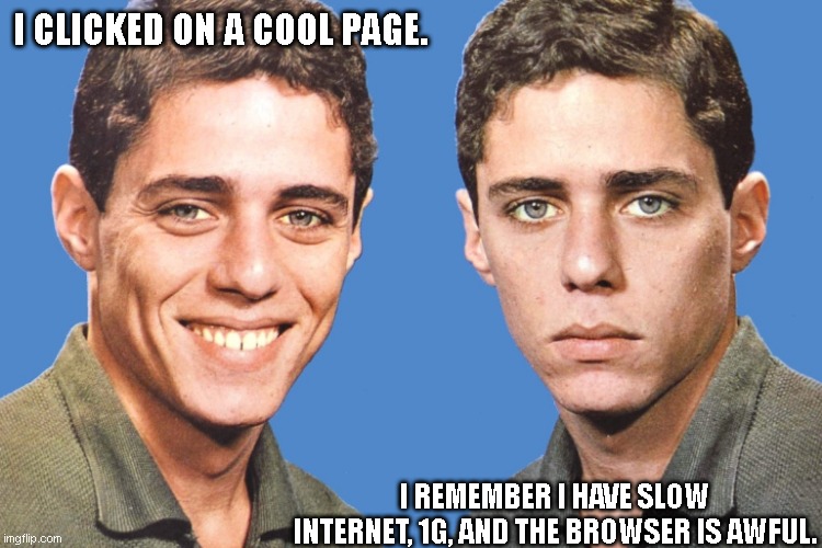 The internet | I clicked on a cool page. I remember I have slow internet, 1G, and the browser is awful. | image tagged in chico buarque happy sad | made w/ Imgflip meme maker