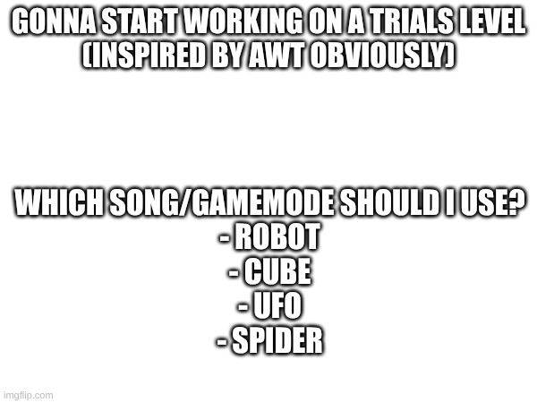 I refuse to use swing | gonna start working on a trials level
(inspired by awt obviously); Which song/gamemode should I use?
- Robot
- cube
- ufo
- Spider | image tagged in gd | made w/ Imgflip meme maker