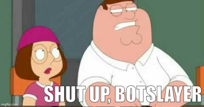 shut up meg | shut up, botslayer | image tagged in shut up meg | made w/ Imgflip meme maker