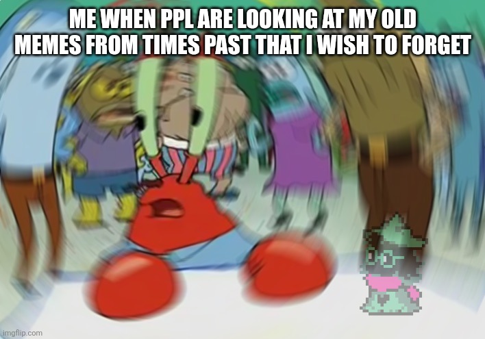 Mr Krabs Blur Meme | Me when ppl are looking at my old memes from times past that I wish to forget | image tagged in memes,mr krabs blur meme | made w/ Imgflip meme maker