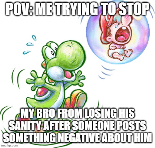 Bro took it personally | pov: me trying to stop; my bro from losing his sanity after someone posts something negative about him | image tagged in green yoshi floating with baby mario crying in the bubble | made w/ Imgflip meme maker