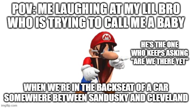 First a ####, now my bro... | pov: me laughing at my lil bro
who is trying to call me a baby; he's the one who keeps asking "are we there yet"; when we're in the backseat of a car somewhere between sandusky and cleveland | image tagged in smg4 mario laughing | made w/ Imgflip meme maker