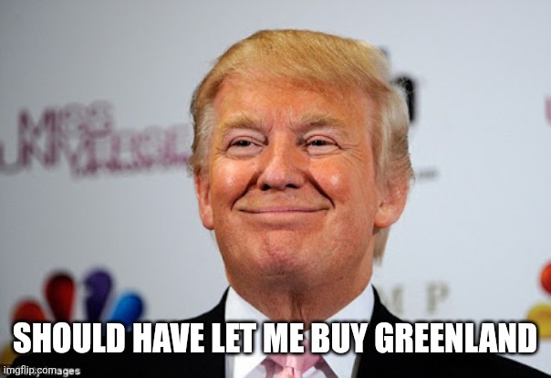 should have let me buy greenland | image tagged in donald trump approves | made w/ Imgflip meme maker