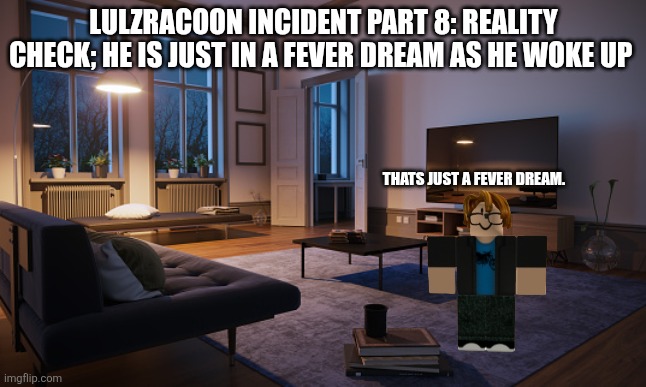 Living room | Lulzracoon incident part 8: Reality check; he is just in a fever dream as he woke up; Thats just a fever dream. | image tagged in living room,memes,fever dream,dreams | made w/ Imgflip meme maker