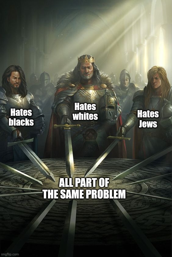 Racism | Hates whites; Hates blacks; Hates Jews; All part of the same problem | image tagged in knights of the round table | made w/ Imgflip meme maker