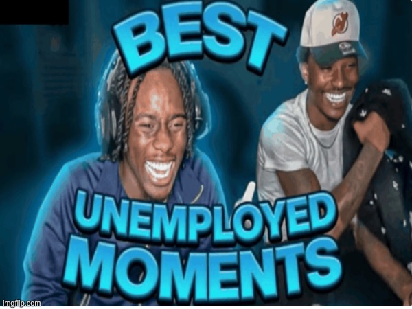 Tell me your best moments as unemployed! Or at least before you had a job | image tagged in memes,msmg | made w/ Imgflip meme maker