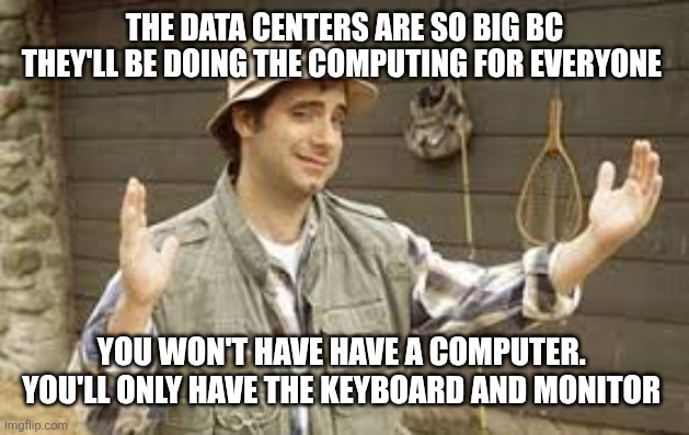 23ooa2.jpg | The data centers are so big bc they'll be doing the computing for everyone; You won't have have a computer.  You'll only have the keyboard and monitor | image tagged in 23ooa2 jpg | made w/ Imgflip meme maker