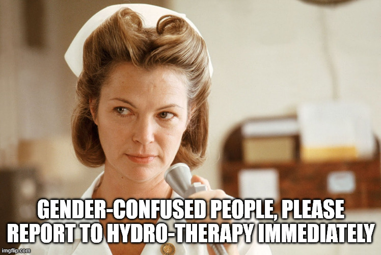 Nurse Ratchet Hydrotherapy | Gender-confused people, please report to hydro-therapy immediately | image tagged in nurse ratchet hydrotherapy | made w/ Imgflip meme maker