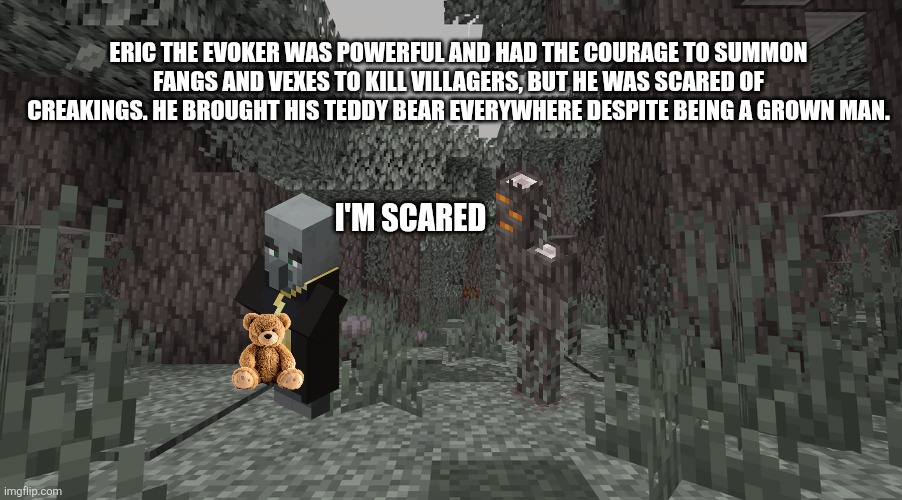 My evoker story | Eric the evoker was powerful and had the courage to summon fangs and vexes to kill villagers, but he was scared of creakings. He brought his teddy bear everywhere despite being a grown man. I'm scared | image tagged in pale garden | made w/ Imgflip meme maker