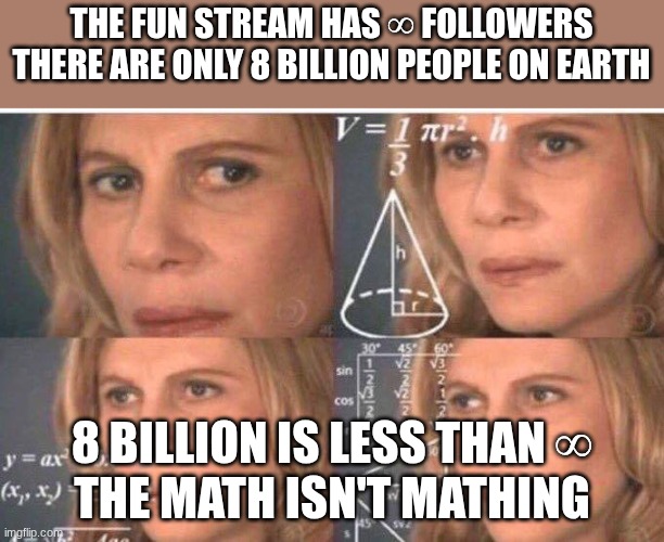 Math lady/Confused lady | the fun stream has ∞ followers
there are only 8 billion people on earth; 8 billion is less than ∞
the math isn't mathing | image tagged in math lady/confused lady | made w/ Imgflip meme maker