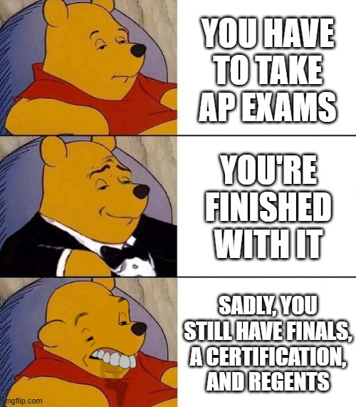 IDK anymore... | You have to take AP Exams; You're finished with it; Sadly, you still have Finals, A Certification, and Regents | image tagged in best better blurst | made w/ Imgflip meme maker