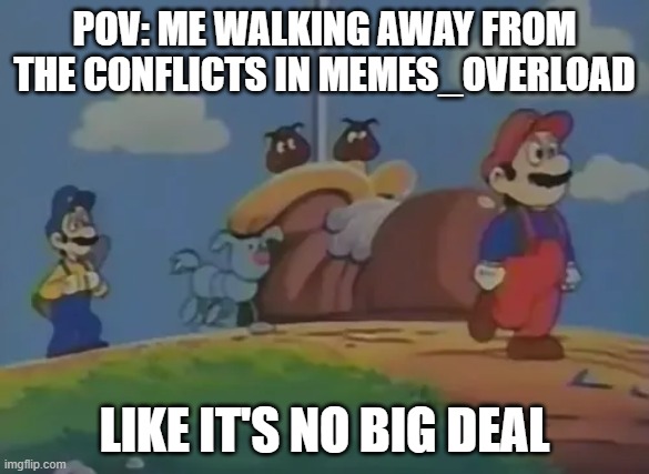 I'm on good terms with everyone now | pov: me walking away from the conflicts in memes_overload; like it's no big deal | image tagged in mario walks away from goomba's shoe | made w/ Imgflip meme maker