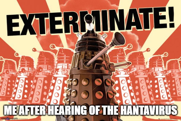 Funny | Me after hearing of the Hantavirus | image tagged in daleks are actually the future of duterte supporters | made w/ Imgflip meme maker