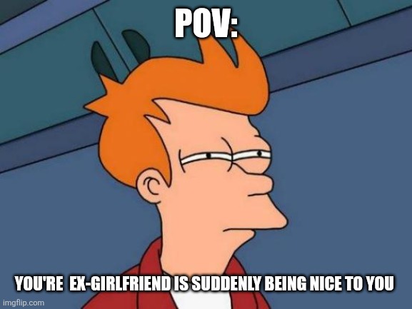 Futurama Fry | Pov:; You're  ex-girlfriend is suddenly being nice to you | image tagged in memes,futurama fry | made w/ Imgflip meme maker