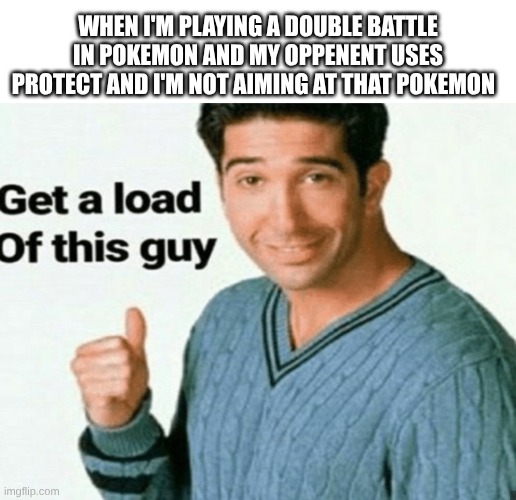 double battles be like | When I'm playing a double battle in Pokemon and my oppenent uses protect and I'm not aiming at that Pokemon | image tagged in get a load of this guy,pokemon,pokemon battle | made w/ Imgflip meme maker