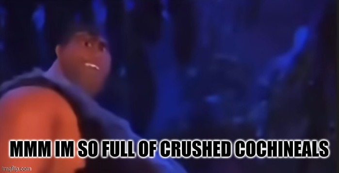 Grug | MMM IM SO FULL OF CRUSHED COCHINEALS | image tagged in grug | made w/ Imgflip meme maker