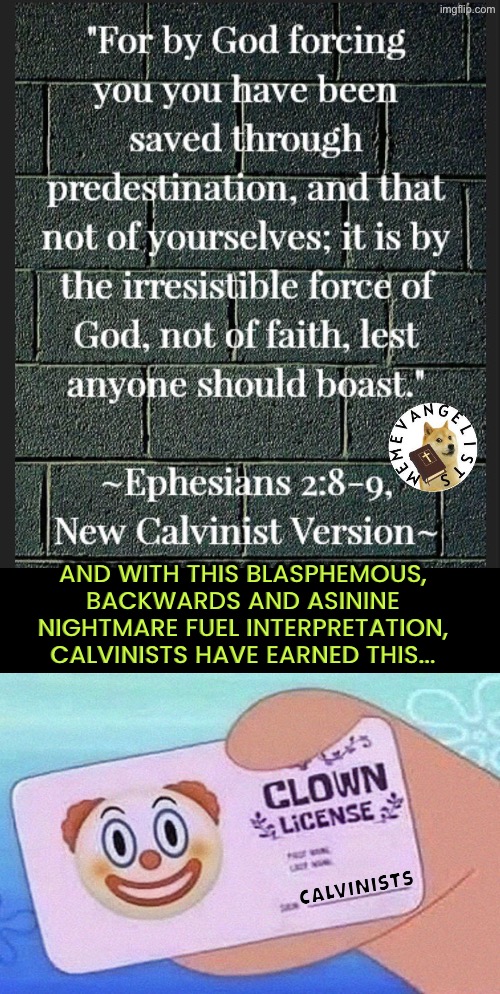New Calvinist Version earns them a clown license | And with this blasphemous, backwards and asinine nightmare fuel interpretation, Calvinists have earned this... Calvinists | image tagged in calvinism,calvinist memes,clowns,the bible,blasphemy,reformed theology | made w/ Imgflip meme maker