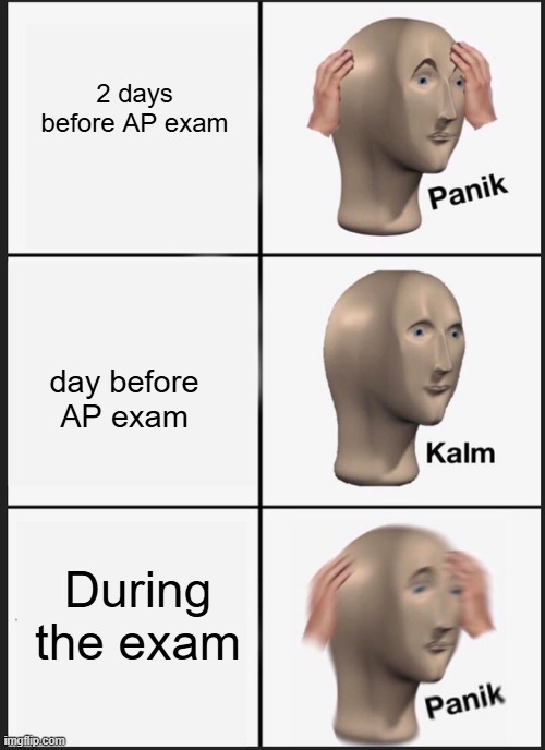 APs are coming up soon(Im late testing window) | 2 days before AP exam; day before AP exam; During the exam | image tagged in panik | made w/ Imgflip meme maker