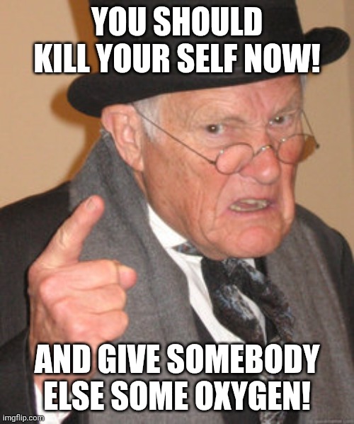 Back In My Day Meme | YOU SHOULD KILL YOUR SELF NOW! AND GIVE SOMEBODY ELSE SOME OXYGEN! | image tagged in memes,back in my day | made w/ Imgflip meme maker