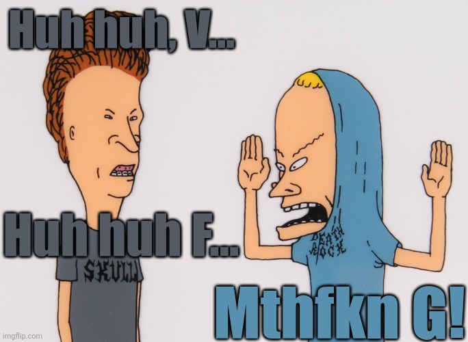 bevisandbutthead | Huh huh, V... Mthfkn G! Huh huh F... | image tagged in bevisandbutthead | made w/ Imgflip meme maker