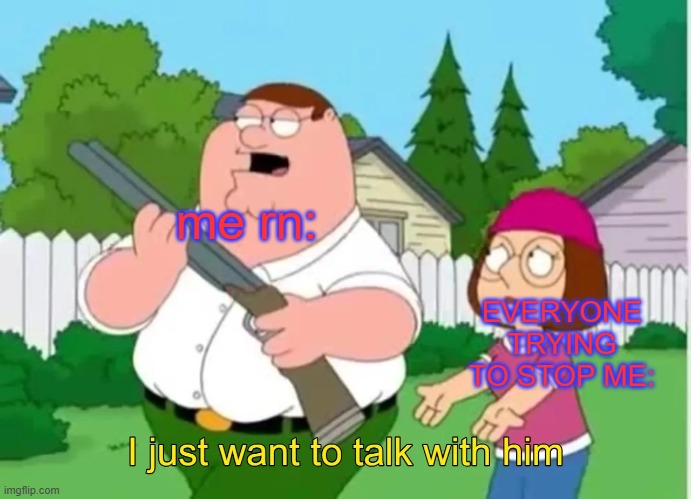 I just want to talk with him | me rn: everyone trying to stop me: | image tagged in i just want to talk with him | made w/ Imgflip meme maker