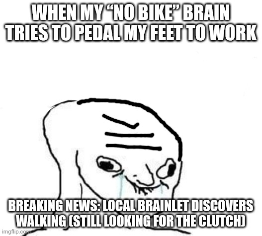wojak | WHEN MY “NO BIKE” BRAIN TRIES TO PEDAL MY FEET TO WORK; BREAKING NEWS: LOCAL BRAINLET DISCOVERS WALKING (STILL LOOKING FOR THE CLUTCH) | image tagged in wojak | made w/ Imgflip meme maker