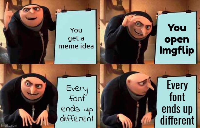 i had to use 4 fonts to make ts | You get a meme idea; You open Imgflip; Every font ends up different; Every font ends up different | image tagged in memes,gru's plan | made w/ Imgflip meme maker