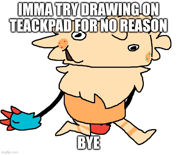 fuckin goof | imma try drawing on teackpad for no reason; bye | image tagged in fuckin goof | made w/ Imgflip meme maker