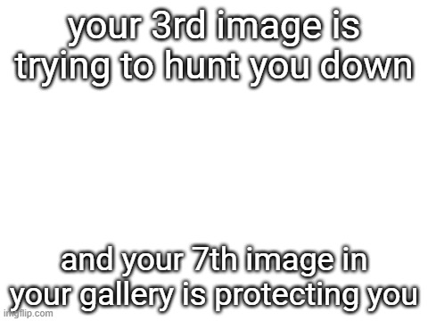 Blank White Template | your 3rd image is trying to hunt you down; and your 7th image in your gallery is protecting you | image tagged in blank white template | made w/ Imgflip meme maker