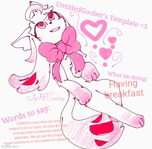 Please can we get more on topic? | Having breakfast; I SWEAR every time we are meant to be on topic we just diverge and become a pokemon stream alternate, like go put the mega hyper evolutions in the pokemon steam ty :< | image tagged in untitledgoober's announcement temp | made w/ Imgflip meme maker
