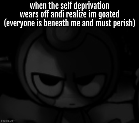 Glisten Prowler | when the self deprivation wears off andi realize im goated (everyone is beneath me and must perish) | image tagged in glisten prowler | made w/ Imgflip meme maker