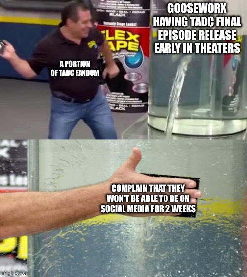 At this point I don’t blame gooseworx for not wanting to touch the series after the final episode | Gooseworx having TADC final episode release early in theaters; A portion of TADC Fandom; Complain that they won’t be able to be on social media for 2 weeks | image tagged in flex tape,the amazing digital circus,relatable,entitlement,memes | made w/ Imgflip meme maker